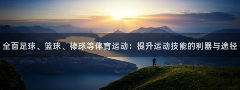 征途国际app官网怎么进：全面足球、篮球、棒球等体育运动：提升运动技能的利器与途径
